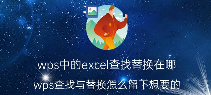 wps中的excel查找替换在哪 wps查找与替换怎么留下想要的？